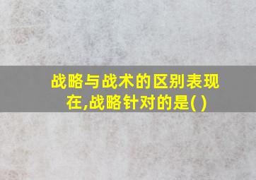 战略与战术的区别表现在,战略针对的是( )